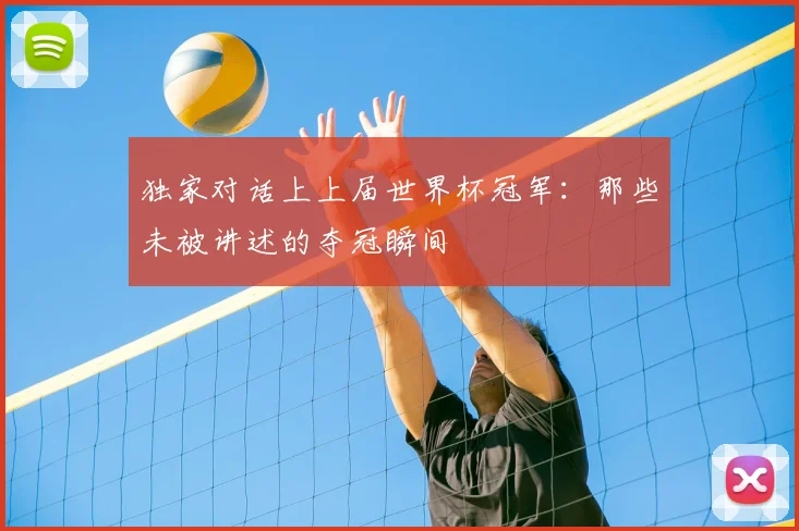 独家对话上上届世界杯冠军：那些未被讲述的夺冠瞬间