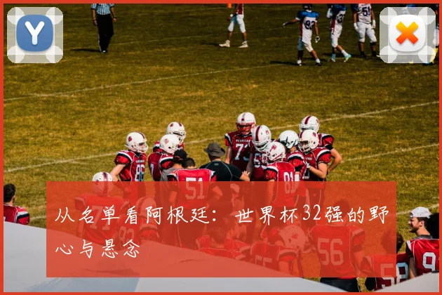 从名单看阿根廷：世界杯32强的野心与悬念