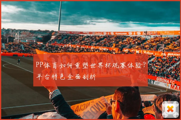 PP体育如何重塑世界杯观赛体验？平台特色全面剖析