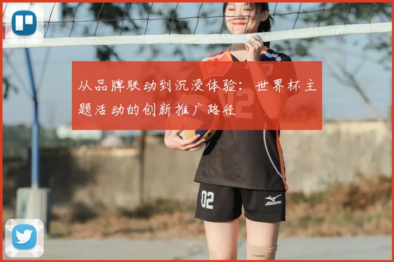 从品牌联动到沉浸体验：世界杯主题活动的创新推广路径