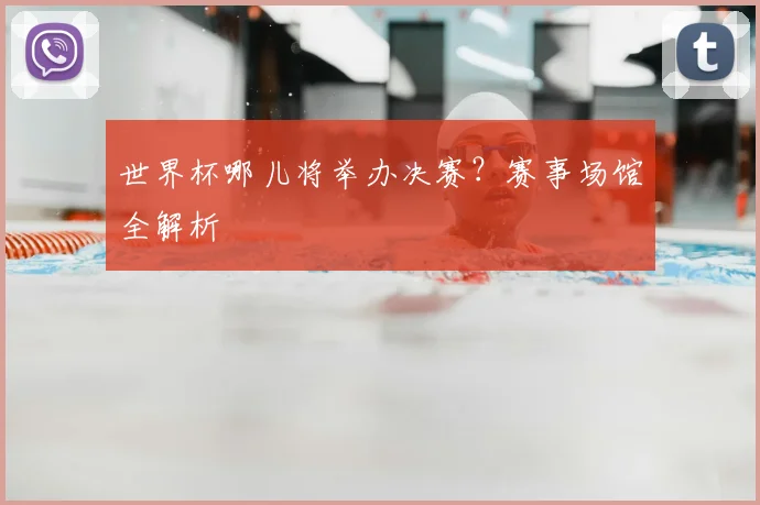 世界杯哪儿将举办决赛？赛事场馆全解析