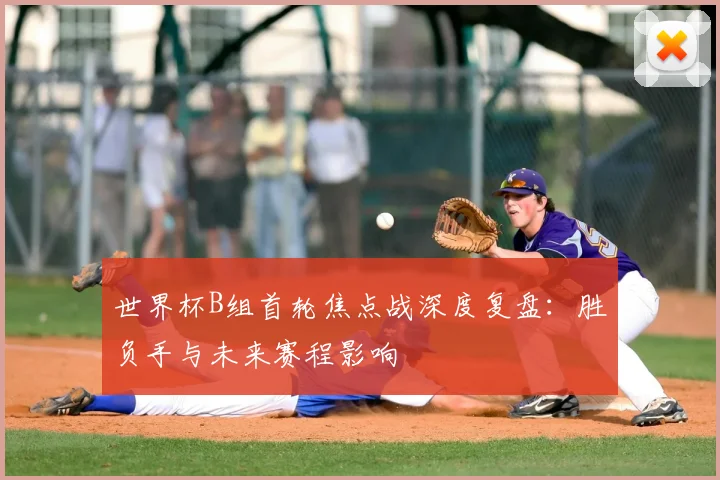 世界杯B组首轮焦点战深度复盘：胜负手与未来赛程影响