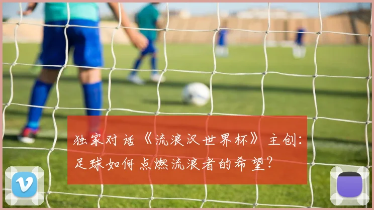 独家对话《流浪汉世界杯》主创：足球如何点燃流浪者的希望？