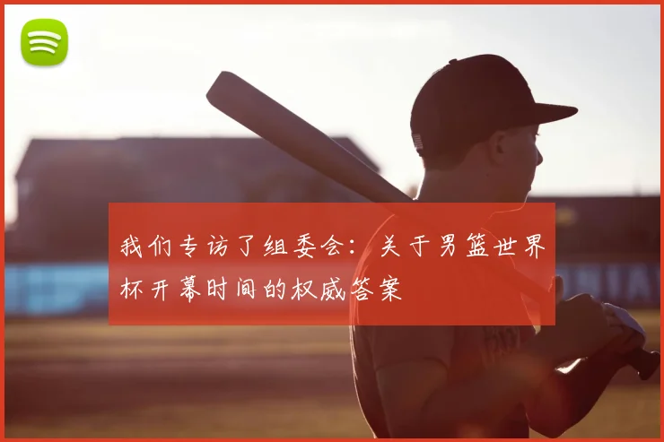 我们专访了组委会：关于男篮世界杯开幕时间的权威答案