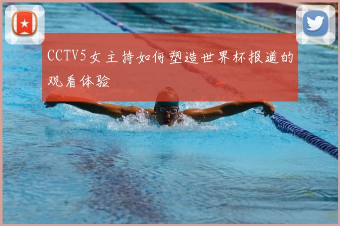 CCTV5女主持如何塑造世界杯报道的观看体验