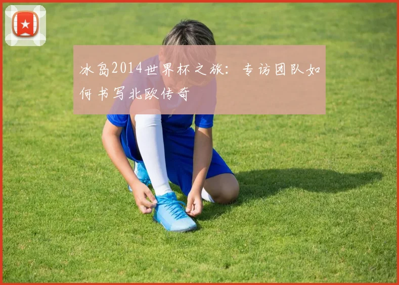 冰岛2014世界杯之旅：专访团队如何书写北欧传奇
