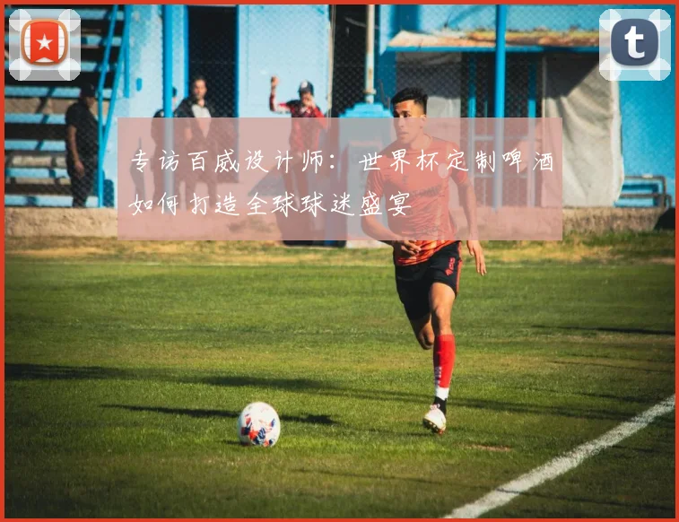 专访百威设计师：世界杯定制啤酒如何打造全球球迷盛宴