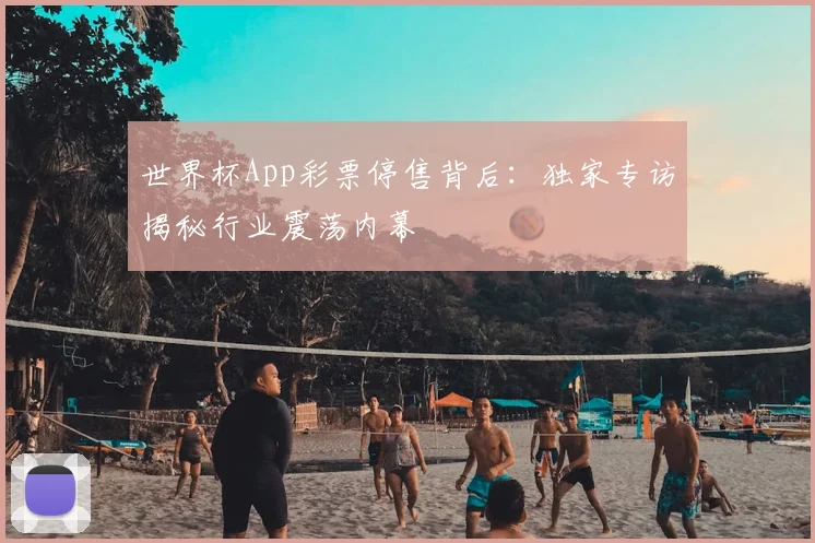 世界杯App彩票停售背后：独家专访揭秘行业震荡内幕