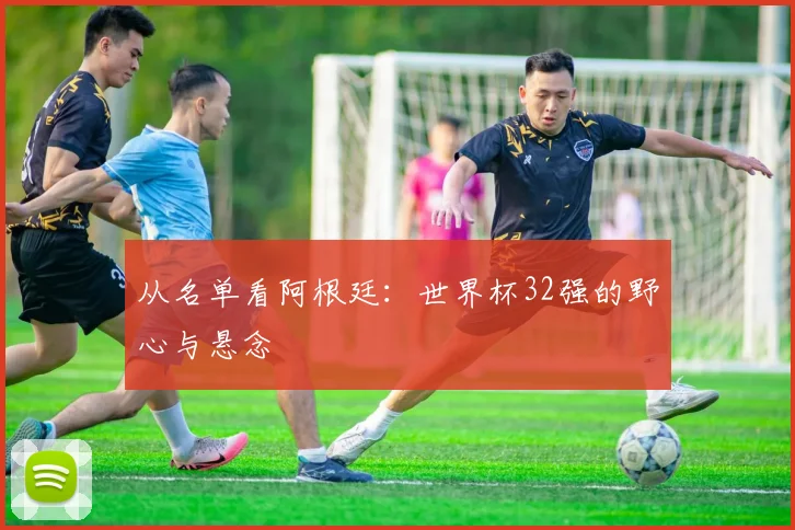从名单看阿根廷：世界杯32强的野心与悬念