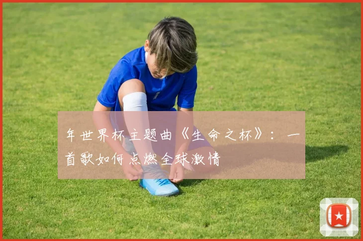 年世界杯主题曲《生命之杯》：一首歌如何点燃全球激情