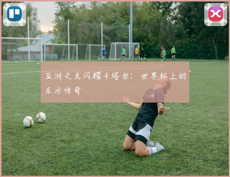 亚洲之光闪耀卡塔尔：世界杯上的东方传奇