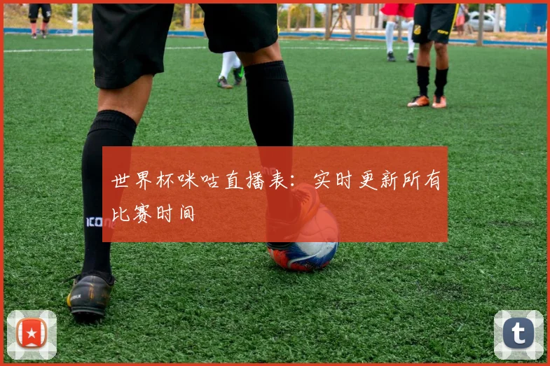 世界杯咪咕直播表：实时更新所有比赛时间