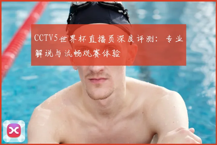CCTV5世界杯直播页深度评测：专业解说与流畅观赛体验