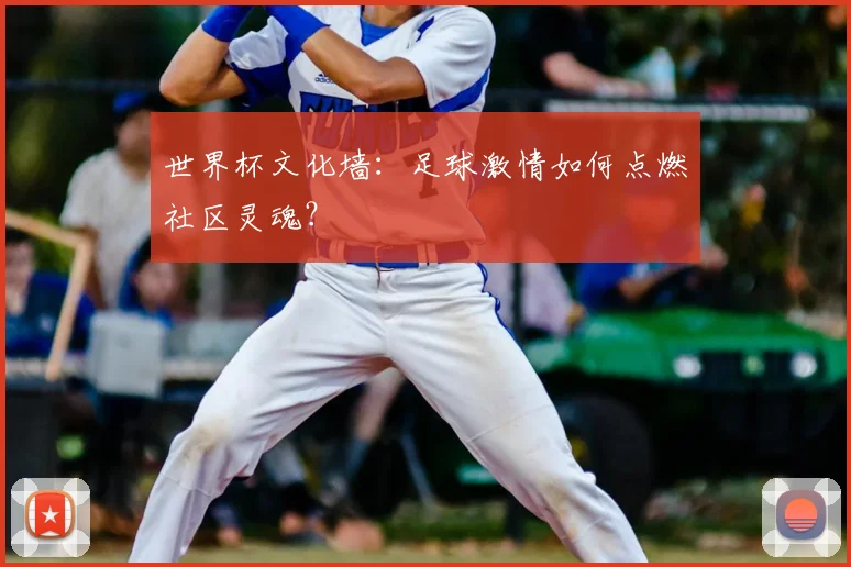 世界杯文化墙:足球激情如何点燃社区灵魂?