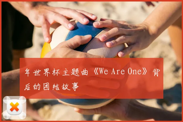 年世界杯主题曲《We Are One》背后的团结故事