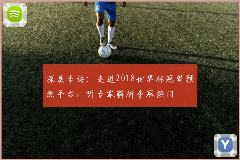 深度专访：走进2018世界杯冠军预测平台，听专家解析夺冠热门