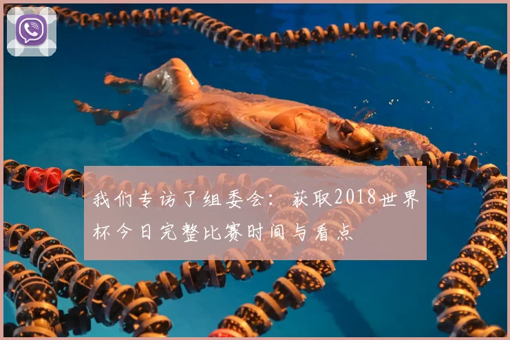 我们专访了组委会：获取2018世界杯今日完整比赛时间与看点