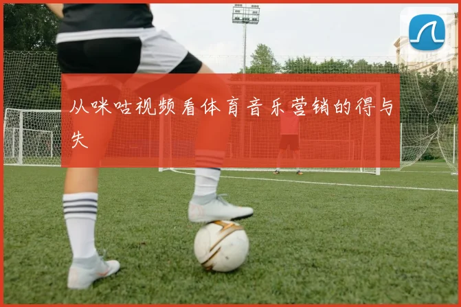 从咪咕视频看体育音乐营销的得与失