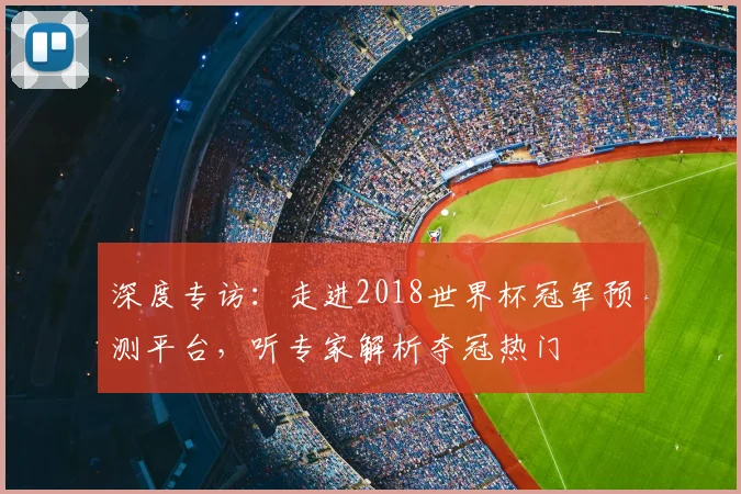 深度专访：走进2018世界杯冠军预测平台，听专家解析夺冠热门