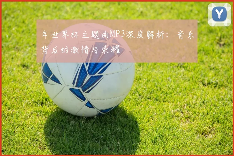 年世界杯主题曲MP3深度解析：音乐背后的激情与荣耀