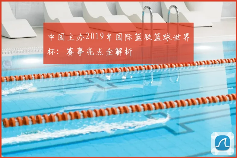 中国主办2019年国际篮联篮球世界杯：赛事亮点全解析