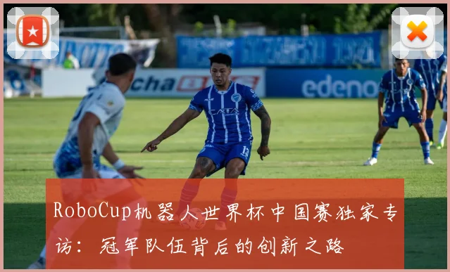 RoboCup机器人世界杯中国赛独家专访：冠军队伍背后的创新之路