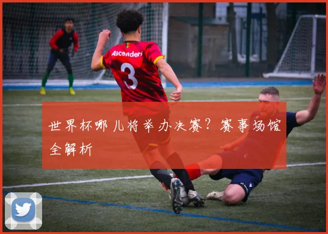 世界杯哪儿将举办决赛？赛事场馆全解析