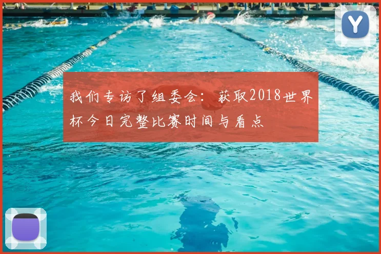 我们专访了组委会：获取2018世界杯今日完整比赛时间与看点