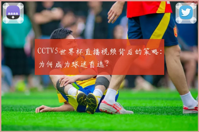 CCTV5世界杯直播视频背后的策略：为何成为球迷首选？