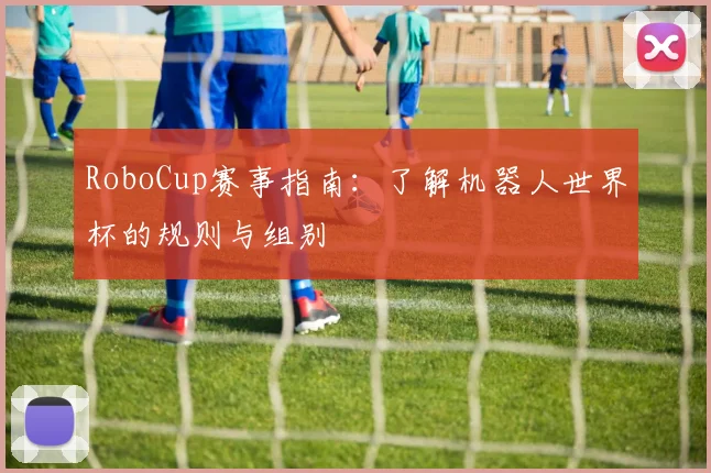 RoboCup赛事指南：了解机器人世界杯的规则与组别