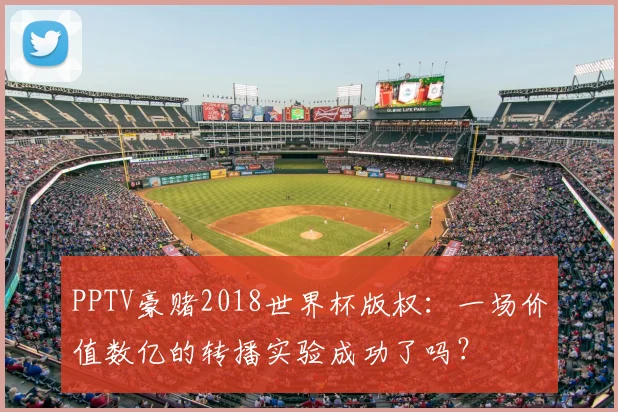 PPTV豪赌2018世界杯版权：一场价值数亿的转播实验成功了吗？