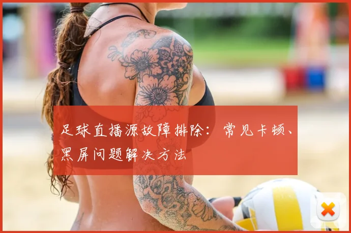 足球直播源故障排除:常见卡顿、黑屏问题解决方法
