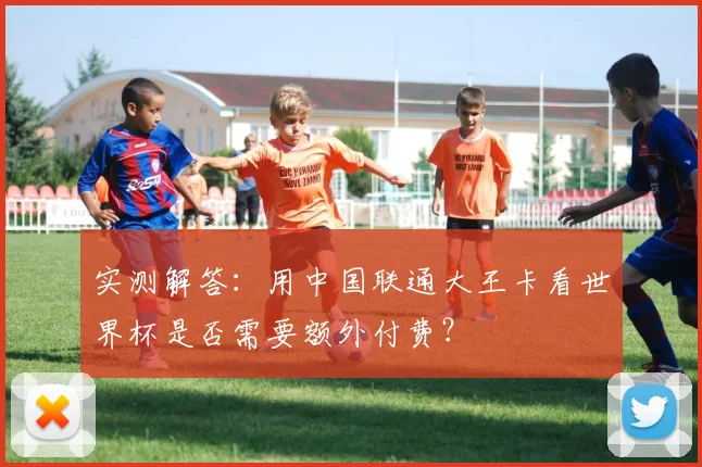 实测解答：用中国联通大王卡看世界杯是否需要额外付费？