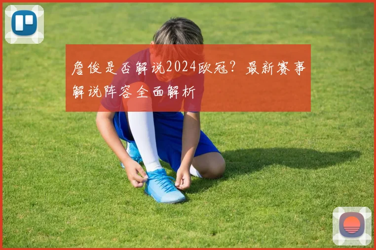 詹俊是否解说2024欧冠?最新赛事解说阵容全面解析