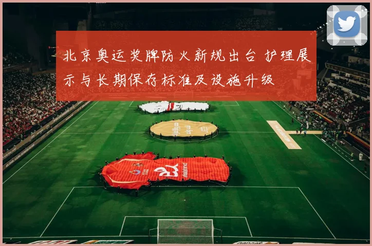 北京奥运奖牌防火新规出台 护理展示与长期保存标准及设施升级