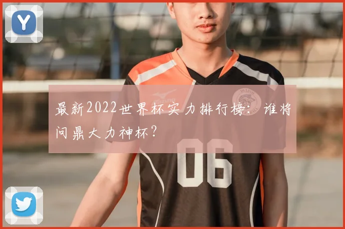 最新2022世界杯实力排行榜：谁将问鼎大力神杯？
