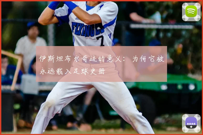 伊斯坦布尔奇迹的意义:为何它被永远载入足球史册