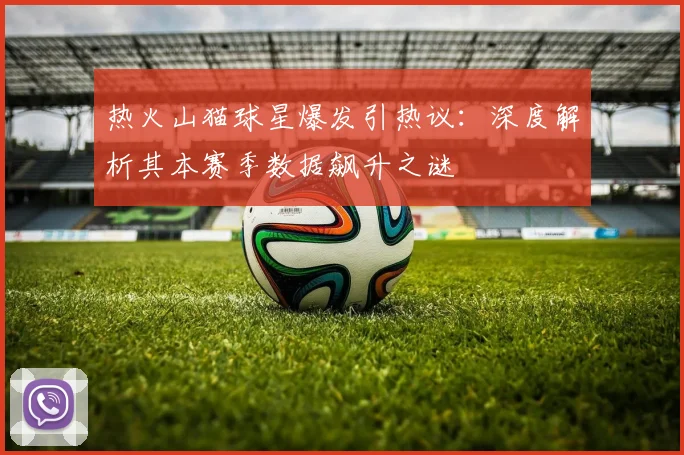 热火山猫球星爆发引热议：深度解析其本赛季数据飙升之谜