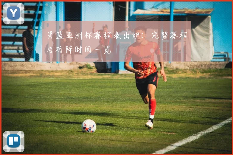 男篮亚洲杯赛程表出炉:完整赛程与对阵时间一览