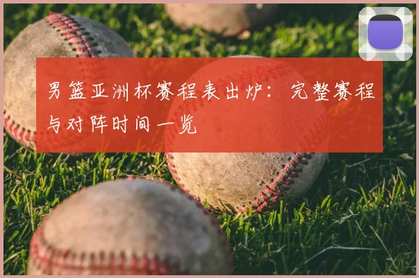 男篮亚洲杯赛程表出炉:完整赛程与对阵时间一览