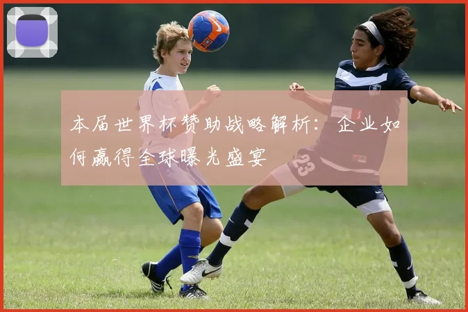 本届世界杯赞助战略解析：企业如何赢得全球曝光盛宴
