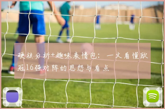 硬核分析+趣味表情包:一文看懂欧冠16强对阵的恩怨与看点