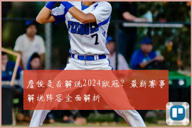 詹俊是否解说2024欧冠?最新赛事解说阵容全面解析