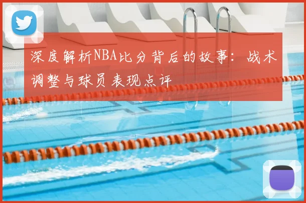 深度解析NBA比分背后的故事:战术调整与球员表现点评