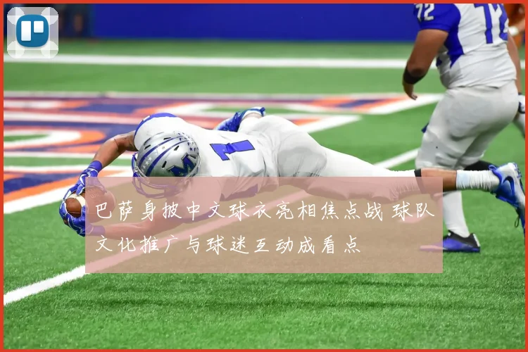 巴萨身披中文球衣亮相焦点战 球队文化推广与球迷互动成看点