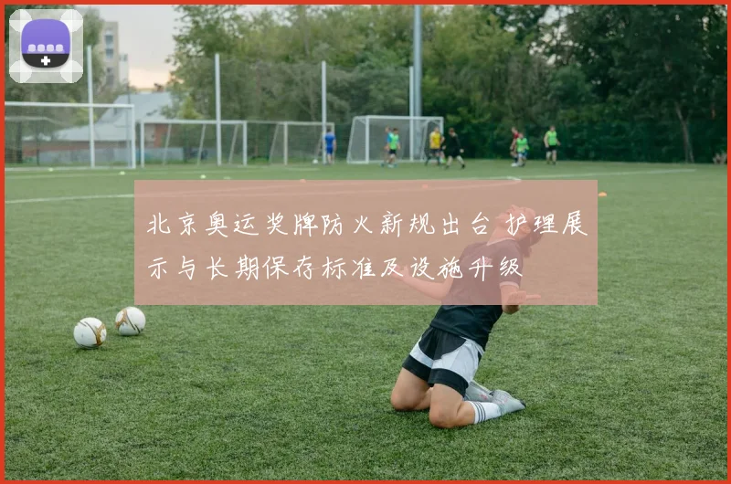 北京奥运奖牌防火新规出台 护理展示与长期保存标准及设施升级