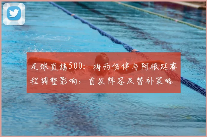足球直播500：梅西伤停与阿根廷赛程调整影响，首发阵容及替补策略解读