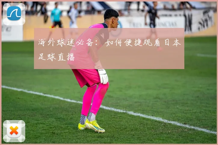 海外球迷必备:如何便捷观看日本足球直播