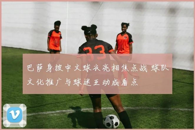 巴萨身披中文球衣亮相焦点战 球队文化推广与球迷互动成看点