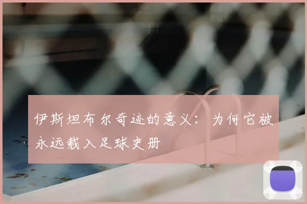 伊斯坦布尔奇迹的意义:为何它被永远载入足球史册